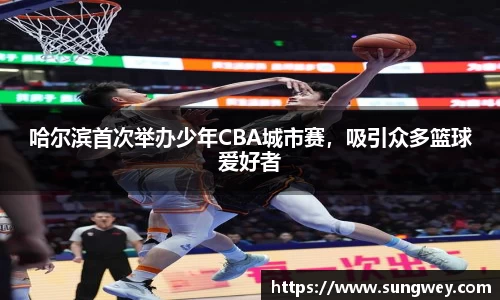 哈尔滨首次举办少年CBA城市赛，吸引众多篮球爱好者