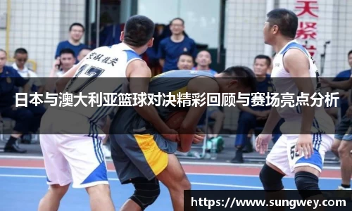 日本与澳大利亚篮球对决精彩回顾与赛场亮点分析