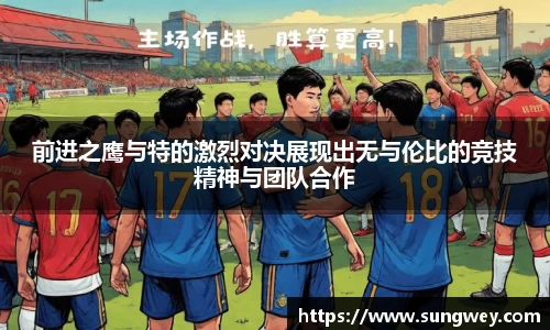 前进之鹰与特的激烈对决展现出无与伦比的竞技精神与团队合作