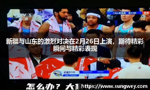 新疆与山东的激烈对决在2月26日上演，期待精彩瞬间与精彩表现